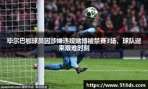 毕尔巴鄂球员因涉嫌违规赌博被禁赛3场，球队迎来艰难时刻