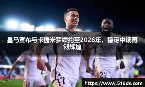 皇马宣布与卡捷米罗续约至2026年，稳定中场再创辉煌