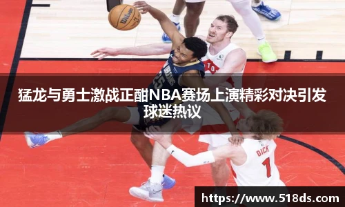 猛龙与勇士激战正酣NBA赛场上演精彩对决引发球迷热议
