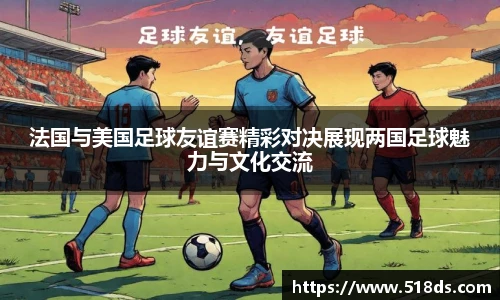 法国与美国足球友谊赛精彩对决展现两国足球魅力与文化交流