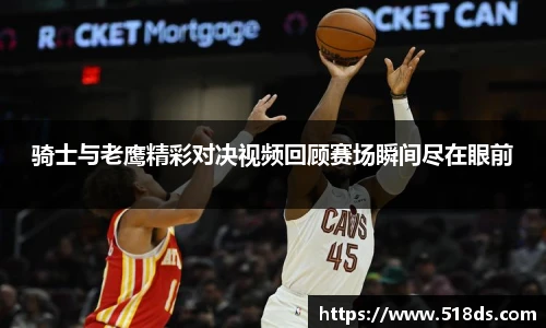 骑士与老鹰精彩对决视频回顾赛场瞬间尽在眼前
