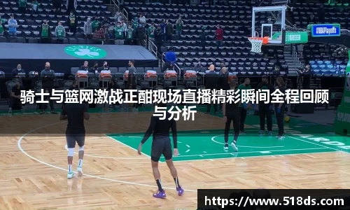 骑士与篮网激战正酣现场直播精彩瞬间全程回顾与分析