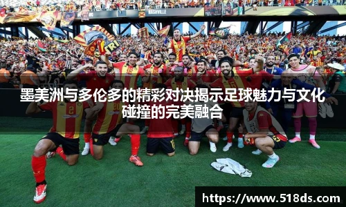 墨美洲与多伦多的精彩对决揭示足球魅力与文化碰撞的完美融合