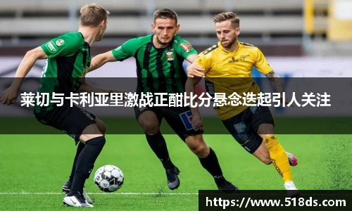 莱切与卡利亚里激战正酣比分悬念迭起引人关注