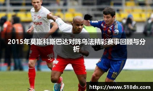 2015年莫斯科斯巴达对阵乌法精彩赛事回顾与分析